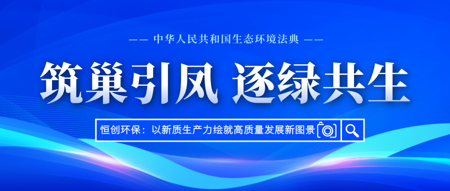 筑巢引凤 · 逐绿共生丨恒创环保：以新质生产力绘就高质量发展新图景